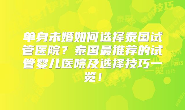 单身未婚如何选择泰国试管医院？泰国最推荐的试管婴儿医院及选择技巧一览！
