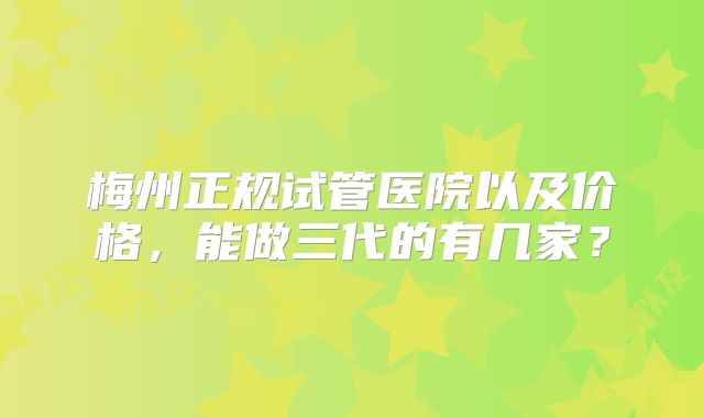 梅州正规试管医院以及价格,能做三代的有几家?