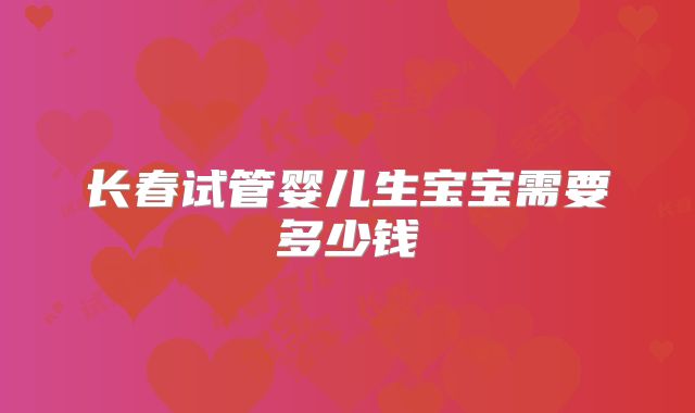 长春试管婴儿生宝宝需要多少钱