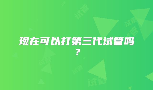 现在可以打第三代试管吗?