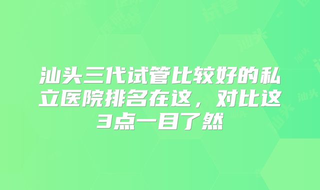 汕头三代试管比较好的私立医院排名在这，对比这3点一目了然