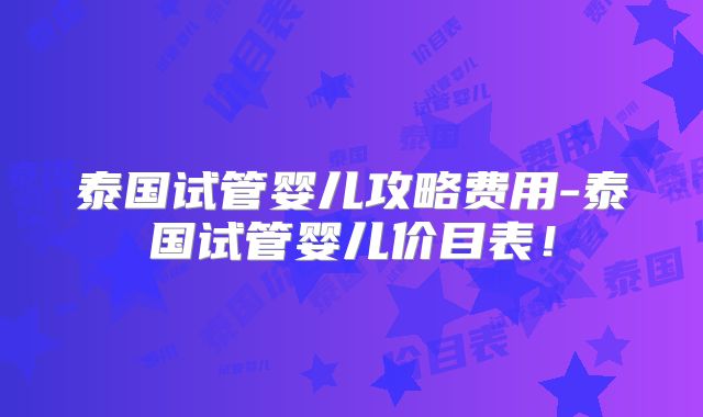 泰国试管婴儿攻略费用-泰国试管婴儿价目表！