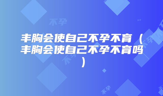 丰胸会使自己不孕不育(丰胸会使自己不孕不育吗)