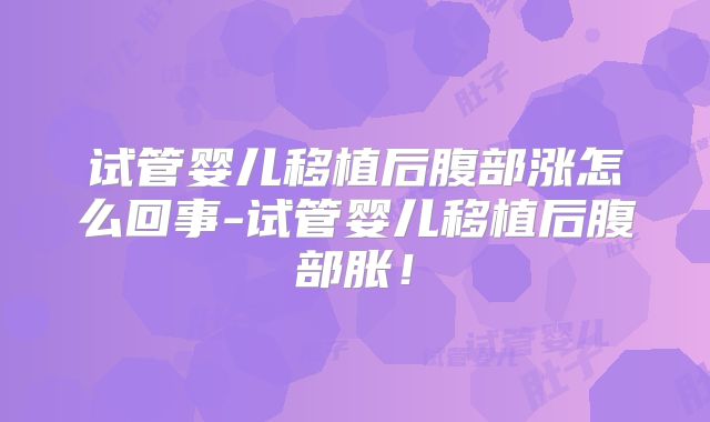 试管婴儿移植后腹部涨怎么回事-试管婴儿移植后腹部胀！