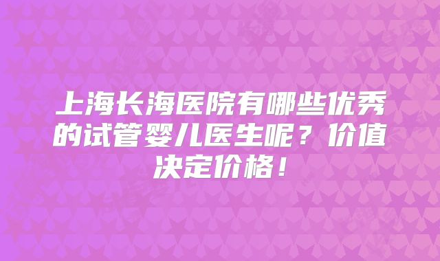 上海长海医院有哪些优秀的试管婴儿医生呢?价值决定价格!