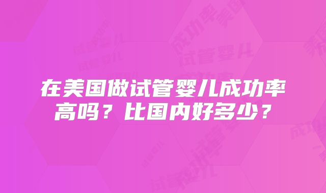 在美国做试管婴儿成功率高吗？比国内好多少？