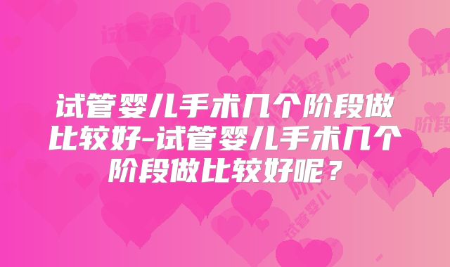 试管婴儿手术几个阶段做比较好-试管婴儿手术几个阶段做比较好呢？