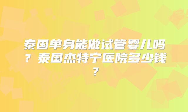 泰国单身能做试管婴儿吗？泰国杰特宁医院多少钱？