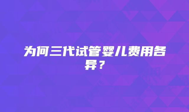 为何三代试管婴儿费用各异?