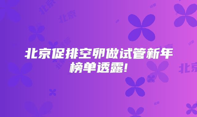 北京促排空卵做试管新年榜单透露!