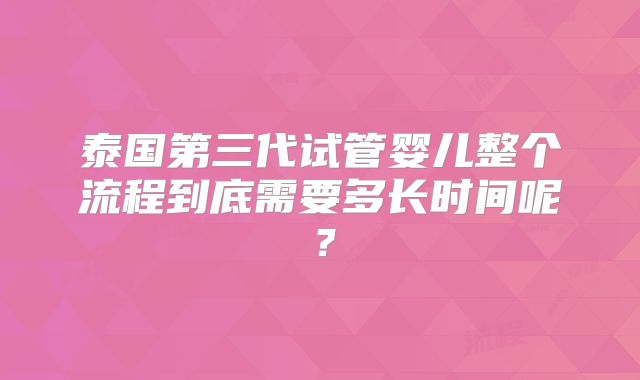 泰国第三代试管婴儿整个流程到底需要多长时间呢？