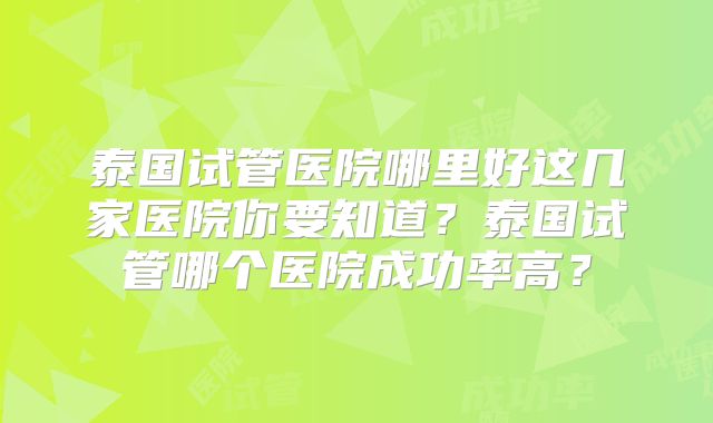 泰国试管医院哪里好这几家医院你要知道？泰国试管哪个医院成功率高？