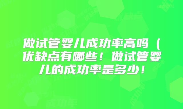 做试管婴儿成功率高吗（优缺点有哪些！做试管婴儿的成功率是多少！