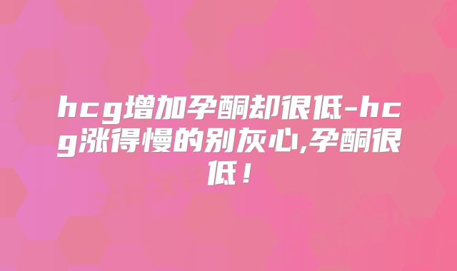 hcg增加孕酮却很低-hcg涨得慢的别灰心,孕酮很低！
