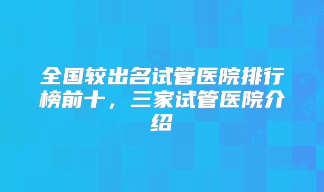 全国较出名试管医院排行榜前十,三家试管医院介绍