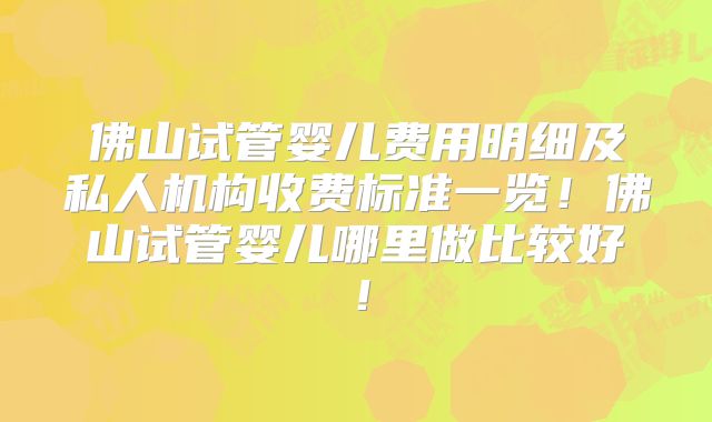 佛山试管婴儿费用明细及私人机构收费标准一览！佛山试管婴儿哪里做比较好！