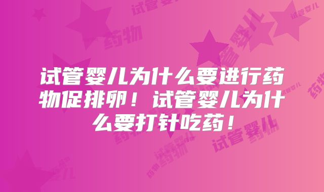试管婴儿为什么要进行药物促排卵！试管婴儿为什么要打针吃药！
