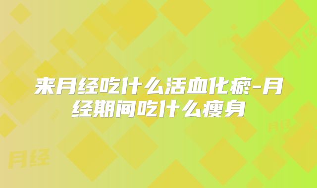 来月经吃什么活血化瘀-月经期间吃什么瘦身