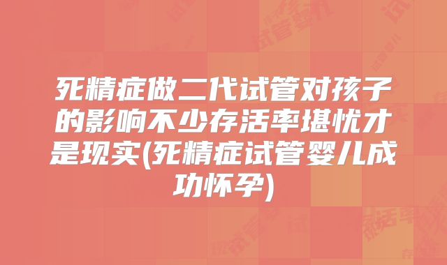 死精症做二代试管对孩子的影响不少存活率堪忧才是现实(死精症试管婴儿成功怀孕)