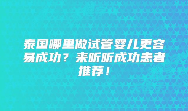 泰国哪里做试管婴儿更容易成功?来听听成功患者推荐!