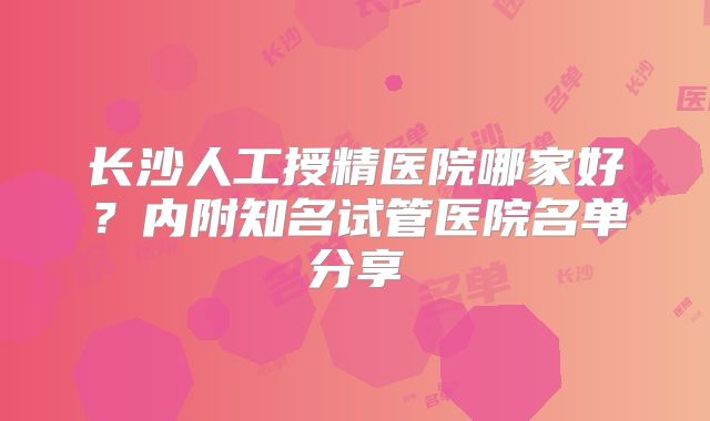 长沙人工授精医院哪家好？内附知名试管医院名单分享
