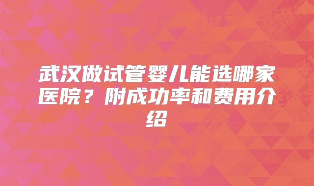 武汉做试管婴儿能选哪家医院？附成功率和费用介绍