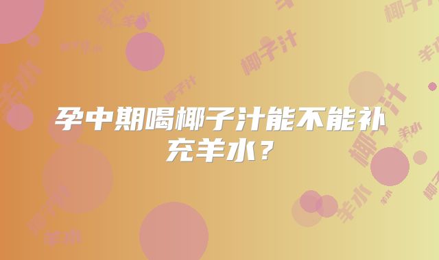 孕中期喝椰子汁能不能补充羊水？