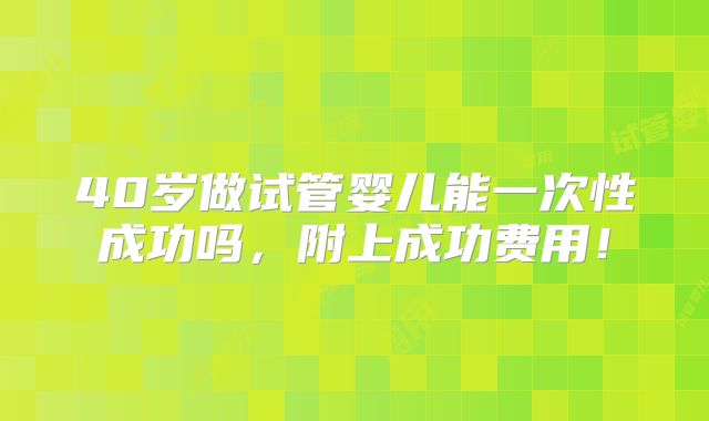 40岁做试管婴儿能一次性成功吗，附上成功费用！