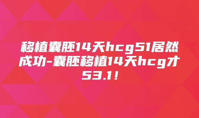 移植囊胚14天hcg51居然成功-囊胚移植14天hcg才53.1!