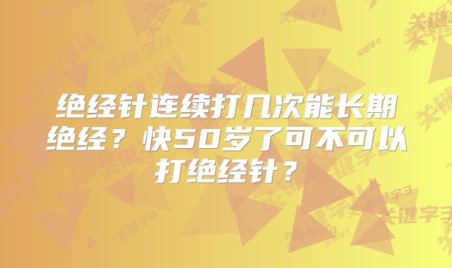 绝经针连续打几次能长期绝经?快50岁了可不可以打绝经针?