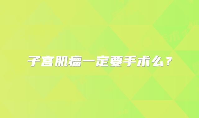 子宫肌瘤一定要手术么？