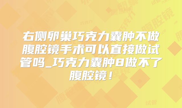 右侧卵巢巧克力囊肿不做腹腔镜手术可以直接做试管吗_巧克力囊肿8做不了腹腔镜!