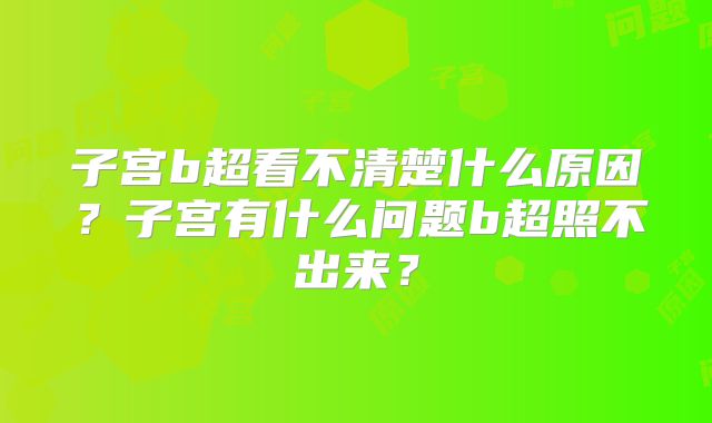 子宫b超看不清楚什么原因？子宫有什么问题b超照不出来？