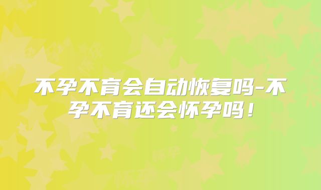 不孕不育会自动恢复吗-不孕不育还会怀孕吗！
