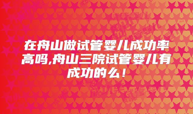 在舟山做试管婴儿成功率高吗,舟山三院试管婴儿有成功的么！