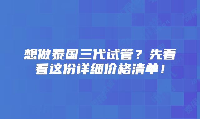 想做泰国三代试管?先看看这份详细价格清单!