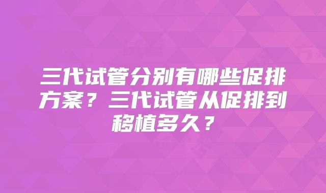 三代试管分别有哪些促排方案？三代试管从促排到移植多久？