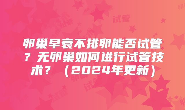 卵巢早衰不排卵能否试管？无卵巢如何进行试管技术？（2024年更新）