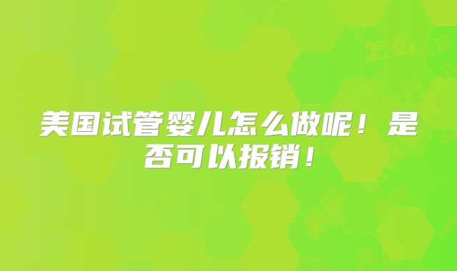 美国试管婴儿怎么做呢！是否可以报销！