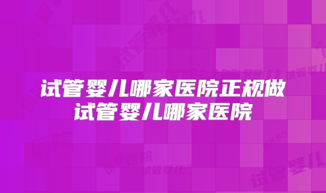 试管婴儿哪家医院正规做试管婴儿哪家医院