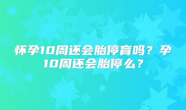 怀孕10周还会胎停育吗？孕10周还会胎停么？