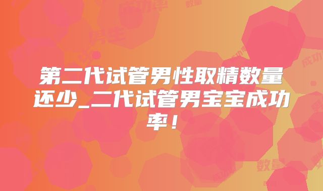 第二代试管男性取精数量还少_二代试管男宝宝成功率！