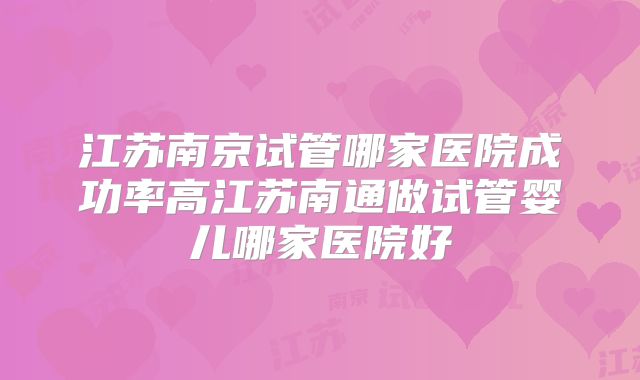 江苏南京试管哪家医院成功率高江苏南通做试管婴儿哪家医院好
