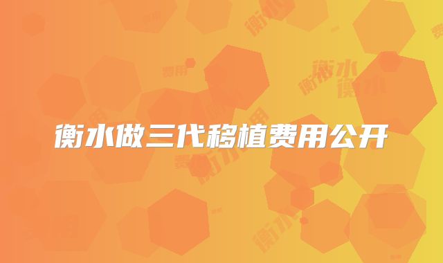 衡水做三代移植费用公开