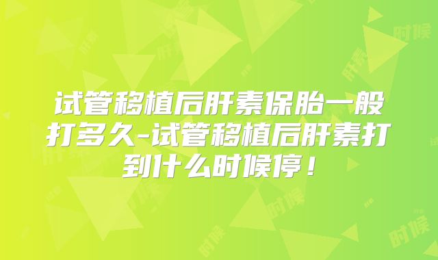 试管移植后肝素保胎一般打多久-试管移植后肝素打到什么时候停！