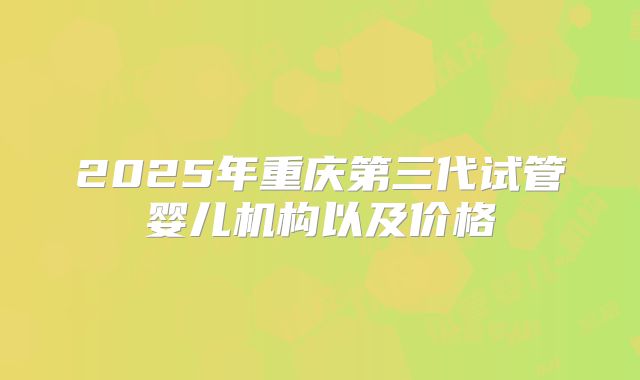 2025年重庆第三代试管婴儿机构以及价格