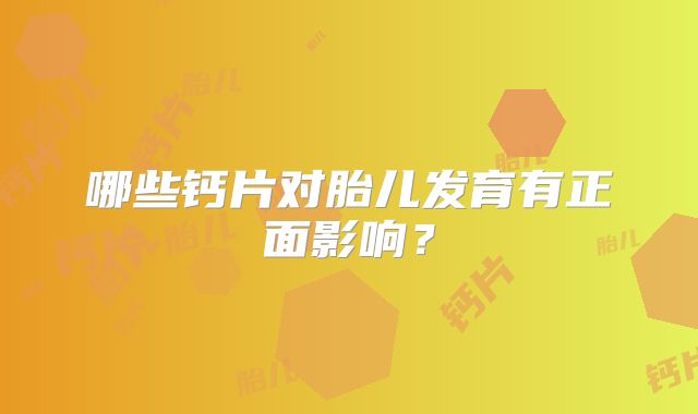 哪些钙片对胎儿发育有正面影响?