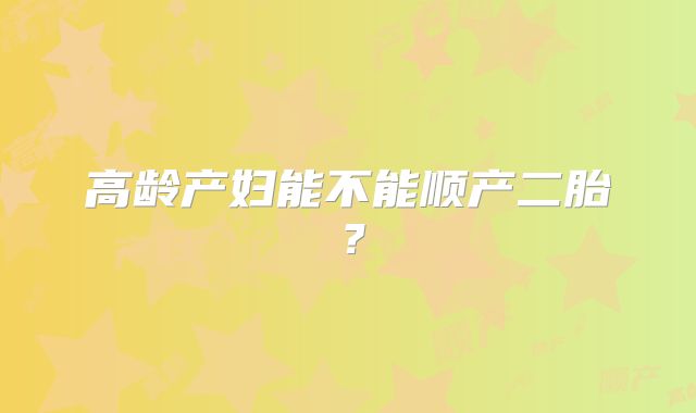 高龄产妇能不能顺产二胎？