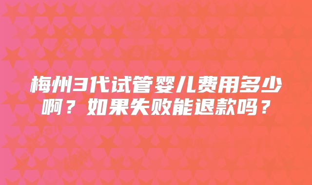 梅州3代试管婴儿费用多少啊?如果失败能退款吗?