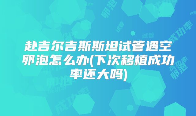 赴吉尔吉斯斯坦试管遇空卵泡怎么办(下次移植成功率还大吗)